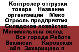 Контролер отгрузки товара › Название организации ­ Меко › Отрасль предприятия ­ Складское хозяйство › Минимальный оклад ­ 25 000 - Все города Работа » Вакансии   . Кировская обл.,Захарищево п.